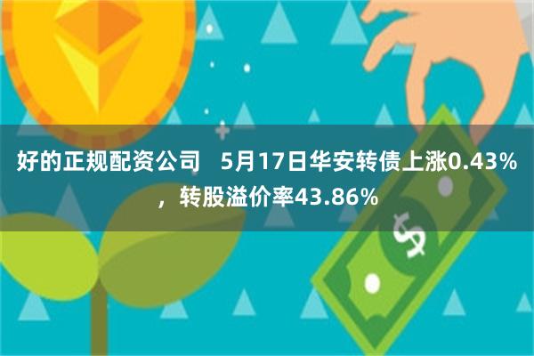 好的正规配资公司   5月17日华安转债上涨0.43%，转股