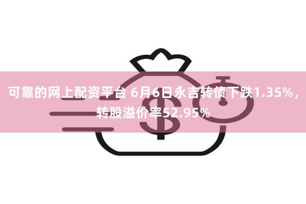 可靠的网上配资平台 6月6日永吉转债下跌1.35%，转股溢价率52.95%