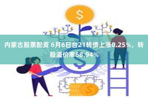 内蒙古股票配资 6月6日台21转债上涨0.25%，转股溢价率68.94%