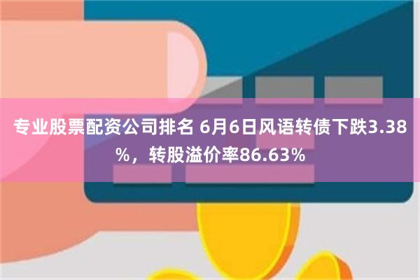 专业股票配资公司排名 6月6日风语转债下跌3.38%，转股溢价率86.63%