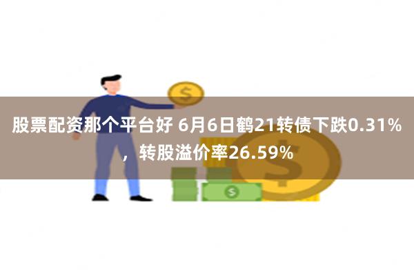 股票配资那个平台好 6月6日鹤21转债下跌0.31%，转股溢价率26.59%