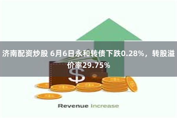 济南配资炒股 6月6日永和转债下跌0.28%，转股溢价率29.75%