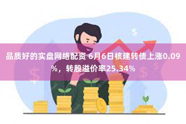 品质好的实盘网络配资 6月6日核建转债上涨0.09%，转股溢价率25.34%