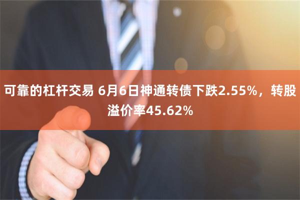 可靠的杠杆交易 6月6日神通转债下跌2.55%，转股溢价率45.62%