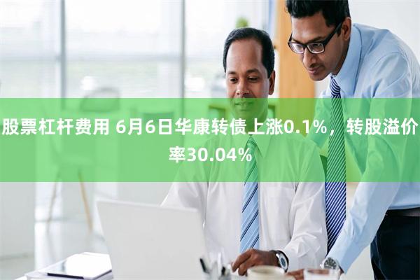 股票杠杆费用 6月6日华康转债上涨0.1%，转股溢价率30.04%