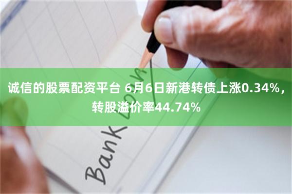 诚信的股票配资平台 6月6日新港转债上涨0.34%，转股溢价率44.74%