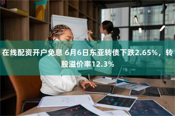 在线配资开户免息 6月6日东亚转债下跌2.65%，转股溢价率12.3%