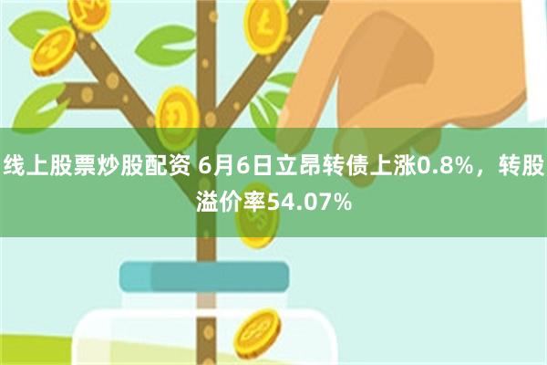 线上股票炒股配资 6月6日立昂转债上涨0.8%，转股溢价率54.07%