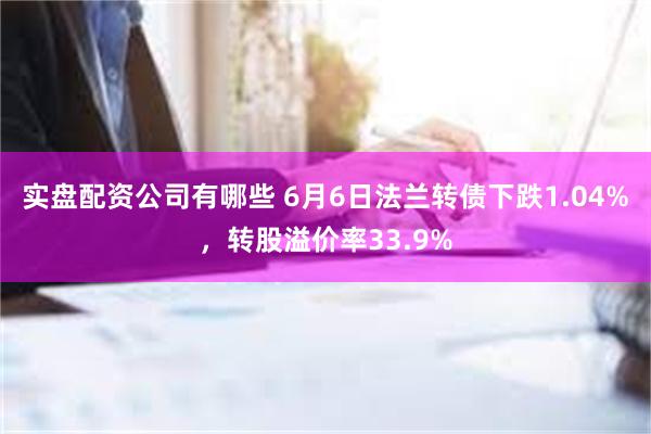 实盘配资公司有哪些 6月6日法兰转债下跌1.04%，转股溢价率33.9%