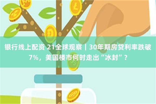 银行线上配资 21全球观察｜30年期房贷利率跌破7%，美国楼市何时走出“冰封”？