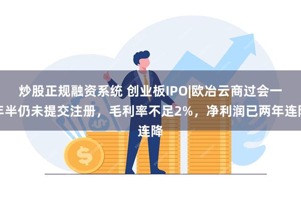 炒股正规融资系统 创业板IPO|欧冶云商过会一年半仍未提交注册，毛利率不足2%，净利润已两年连降