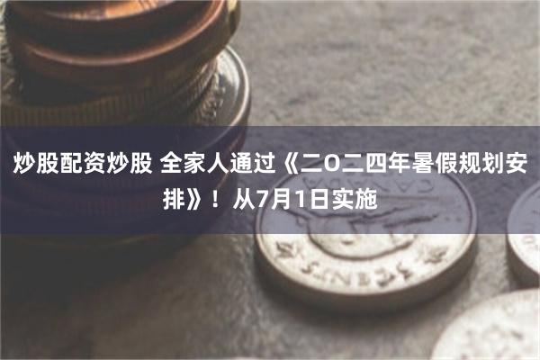 炒股配资炒股 全家人通过《二O二四年暑假规划安排》！从7月1日实施