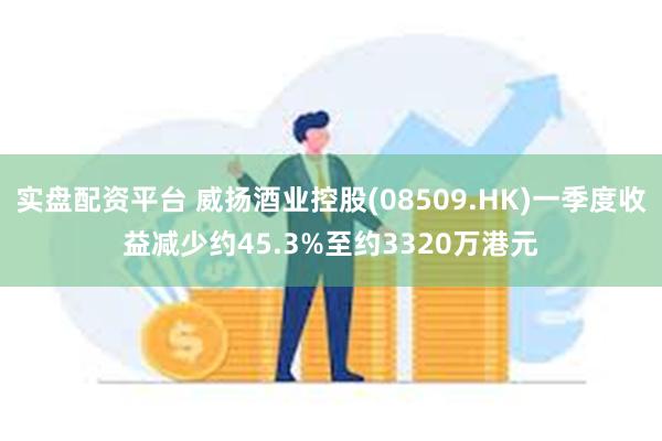 实盘配资平台 威扬酒业控股(08509.HK)一季度收益减少约45.3%至约3320万港元