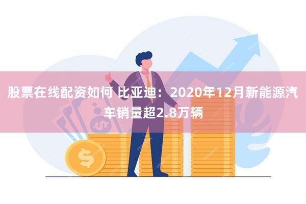 股票在线配资如何 比亚迪：2020年12月新能源汽车销量超2.8万辆