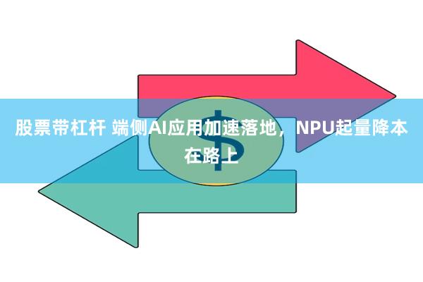 股票带杠杆 端侧AI应用加速落地，NPU起量降本在路上