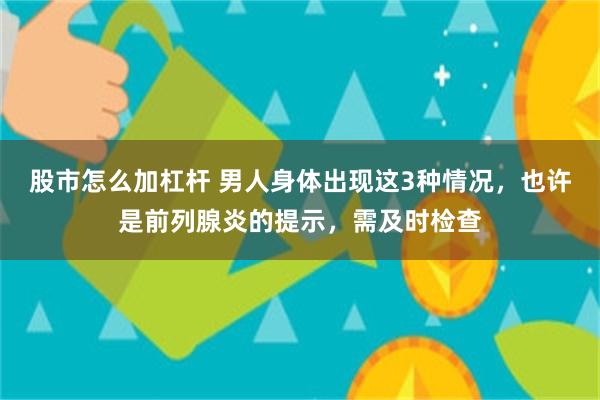 股市怎么加杠杆 男人身体出现这3种情况，也许是前列腺炎的提示，需及时检查