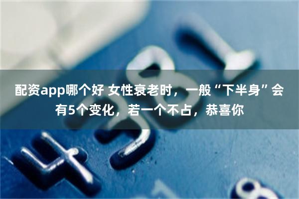 配资app哪个好 女性衰老时，一般“下半身”会有5个变化，若一个不占，恭喜你