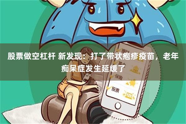 股票做空杠杆 新发现：打了带状疱疹疫苗，老年痴呆症发生延缓了