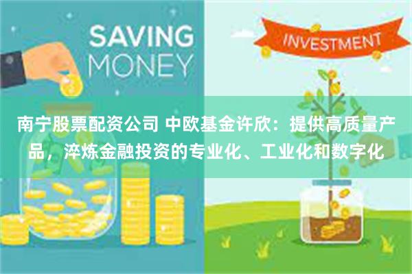 南宁股票配资公司 中欧基金许欣：提供高质量产品，淬炼金融投资的专业化、工业化和数字化