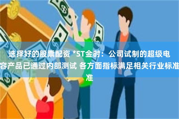 选择好的股票配资 *ST金时：公司试制的超级电容产品已通过内部测试 各方面指标满足相关行业标准