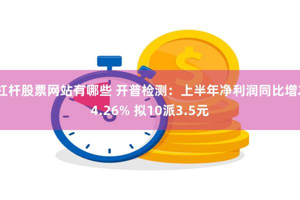 杠杆股票网站有哪些 开普检测：上半年净利润同比增24.26% 拟10派3.5元