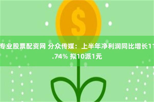 专业股票配资网 分众传媒：上半年净利润同比增长11.74% 拟10派1元