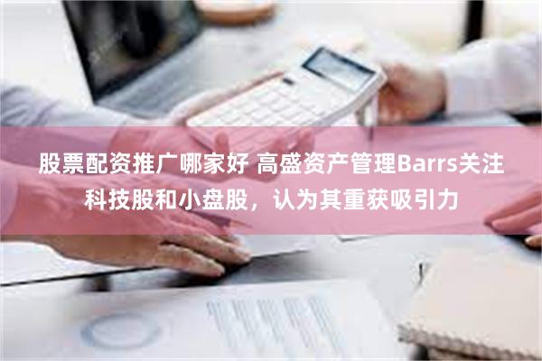 股票配资推广哪家好 高盛资产管理Barrs关注科技股和小盘股，认为其重获吸引力