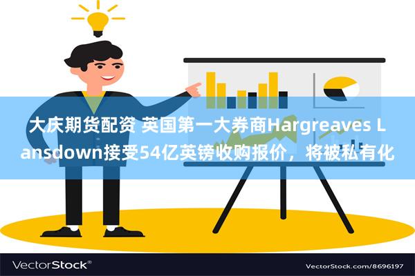 大庆期货配资 英国第一大券商Hargreaves Lansdown接受54亿英镑收购报价，将被私有化