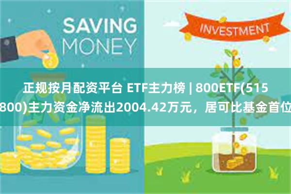 正规按月配资平台 ETF主力榜 | 800ETF(515800)主力资金净流出2004.42万元，居可比基金首位