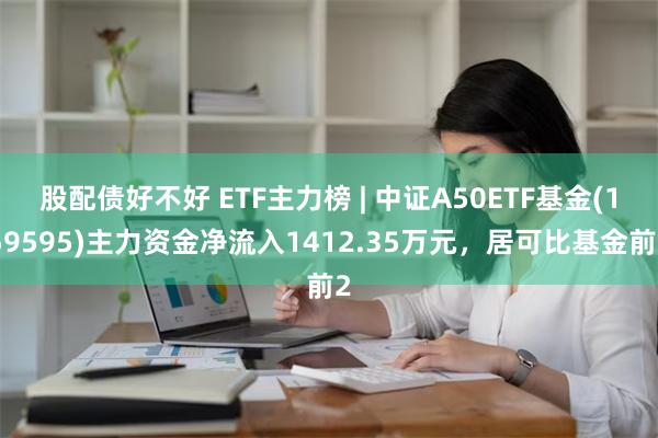 股配债好不好 ETF主力榜 | 中证A50ETF基金(159595)主力资金净流入1412.35万元，居可比基金前2