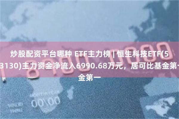 炒股配资平台哪种 ETF主力榜 | 恒生科技ETF(513130)主力资金净流入6990.68万元，居可比基金第一