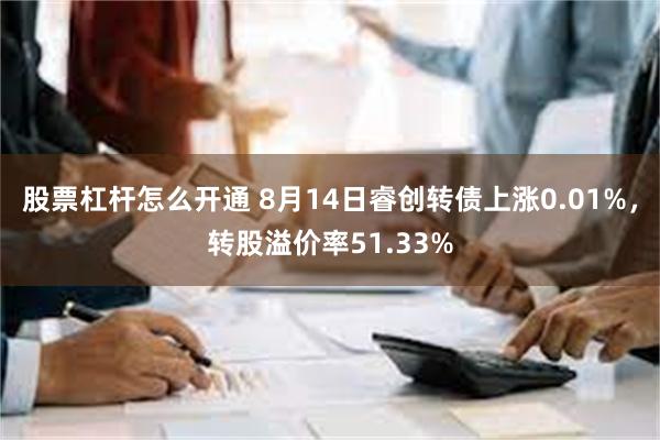 股票杠杆怎么开通 8月14日睿创转债上涨0.01%，转股溢价率51.33%