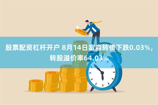 股票配资杠杆开户 8月14日富淼转债下跌0.03%，转股溢价率64.03%