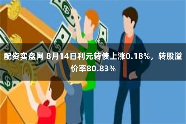 配资实盘网 8月14日利元转债上涨0.18%，转股溢价率80.83%