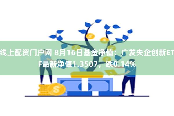 线上配资门户网 8月16日基金净值：广发央企创新ETF最新净值1.3507，跌0.14%