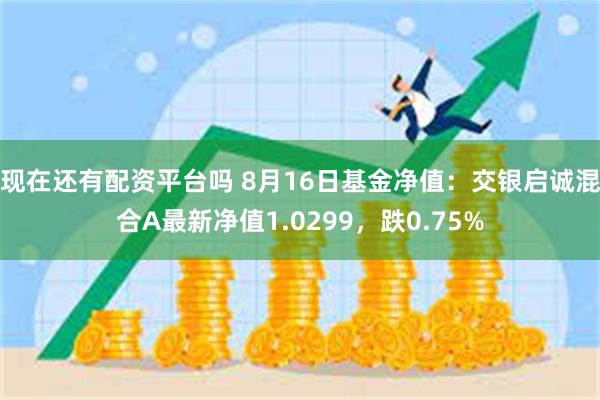 现在还有配资平台吗 8月16日基金净值：交银启诚混合A最新净值1.0299，跌0.75%