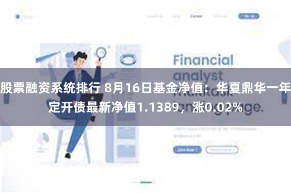 股票融资系统排行 8月16日基金净值：华夏鼎华一年定开债最新净值1.1389，涨0.02%