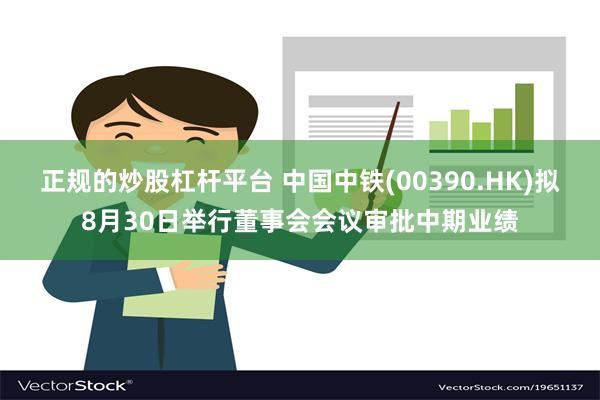 正规的炒股杠杆平台 中国中铁(00390.HK)拟8月30日举行董事会会议审批中期业绩