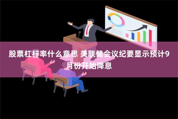 股票杠杆率什么意思 美联储会议纪要显示预计9月份开始降息