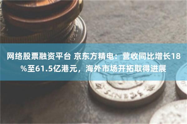 网络股票融资平台 京东方精电：营收同比增长18%至61.5亿港元，海外市场开拓取得进展