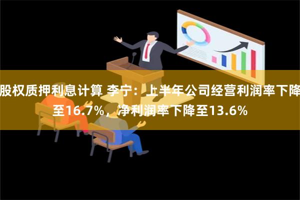 股权质押利息计算 李宁：上半年公司经营利润率下降至16.7%，净利润率下降至13.6%