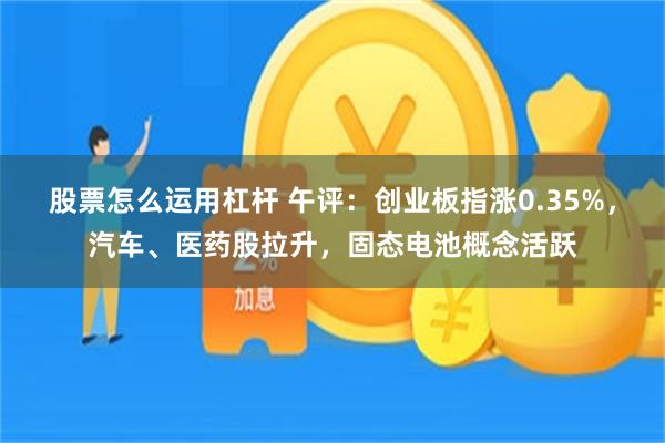 股票怎么运用杠杆 午评：创业板指涨0.35%，汽车、医药股拉升，固态电池概念活跃