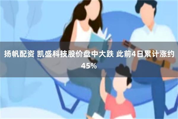 扬帆配资 凯盛科技股价盘中大跌 此前4日累计涨约45%