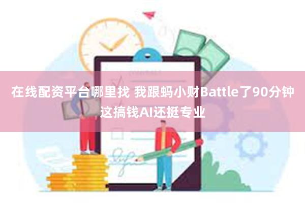 在线配资平台哪里找 我跟蚂小财Battle了90分钟这搞钱AI还挺专业