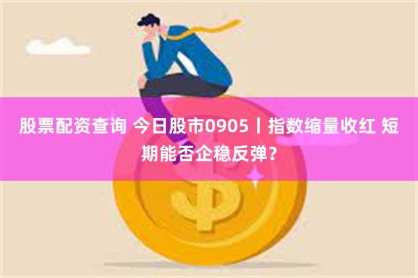 股票配资查询 今日股市0905丨指数缩量收红 短期能否企稳反弹？