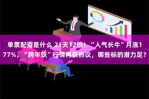 单票配资是什么 21天12板！“人气长牛”月涨177%，“跨年妖”行情再获热议，哪些标的潜力足？