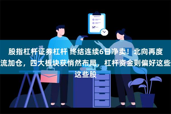 股指杠杆证券杠杆 终结连续6日净卖！北向再度回流加仓，四大板块获悄然布局，杠杆资金则偏好这些股