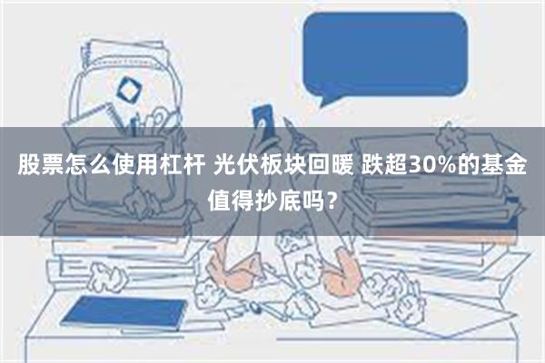 股票怎么使用杠杆 光伏板块回暖 跌超30%的基金值得抄底吗？