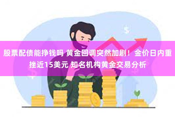 股票配债能挣钱吗 黄金回调突然加剧！金价日内重挫近15美元 知名机构黄金交易分析