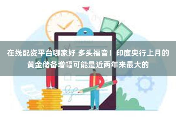 在线配资平台哪家好 多头福音！印度央行上月的黄金储备增幅可能是近两年来最大的